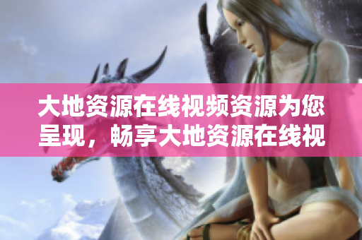 大地资源在线视频资源为您呈现，畅享大地资源在线视频，精彩不容错过