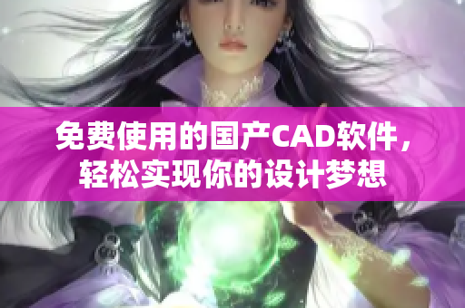 免费使用的国产CAD软件，轻松实现你的设计梦想