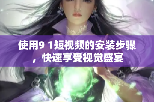使用9 1短视频的安装步骤，快速享受视觉盛宴