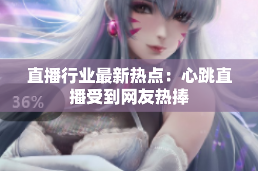 直播行业最新热点：心跳直播受到网友热捧