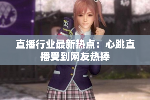 直播行业最新热点：心跳直播受到网友热捧