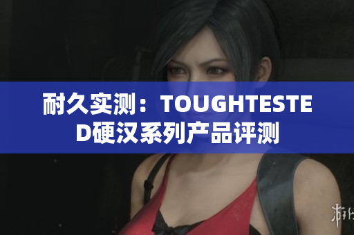 耐久实测：TOUGHTESTED硬汉系列产品评测