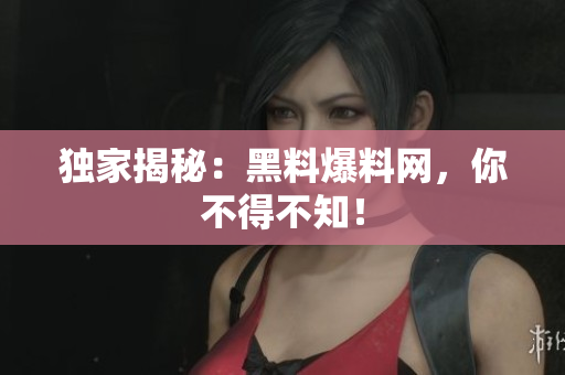 独家揭秘：黑料爆料网，你不得不知！