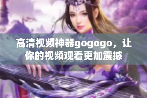 高清视频神器gogogo，让你的视频观看更加震撼