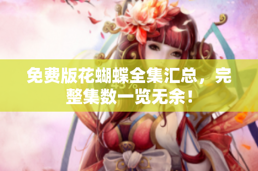 免费版花蝴蝶全集汇总，完整集数一览无余！