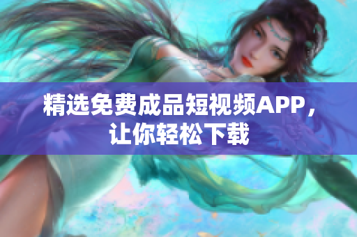 精选免费成品短视频APP，让你轻松下载