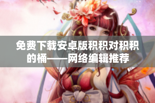 免费下载安卓版积积对积积的桶——网络编辑推荐
