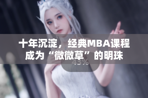 十年沉淀，经典MBA课程成为“微微草”的明珠