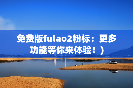 免费版fulao2粉标：更多功能等你来体验！)