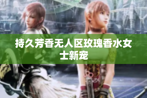 持久芳香无人区玫瑰香水女士新宠