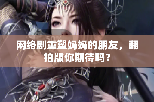网络剧重塑妈妈的朋友，翻拍版你期待吗？