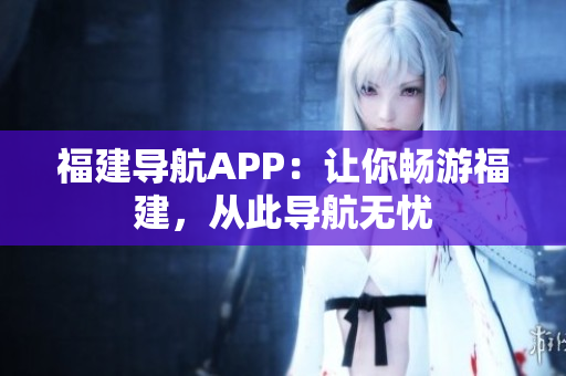 福建导航APP：让你畅游福建，从此导航无忧