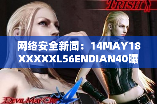 网络安全新闻：14MAY18XXXXXL56ENDIAN40曝光真相！