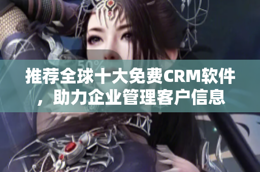 推荐全球十大免费CRM软件，助力企业管理客户信息