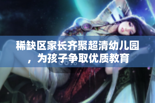 稀缺区家长齐聚超清幼儿园，为孩子争取优质教育