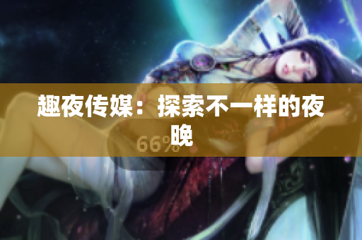 趣夜传媒：探索不一样的夜晚