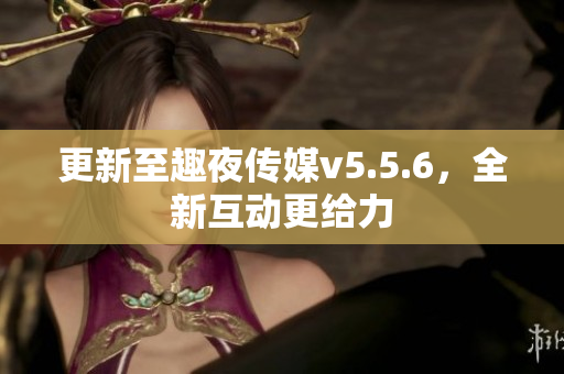 更新至趣夜传媒v5.5.6，全新互动更给力