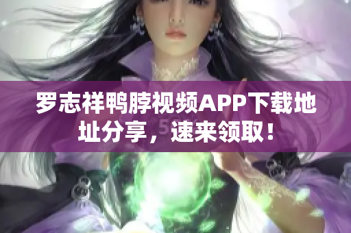 罗志祥鸭脖视频APP下载地址分享，速来领取！