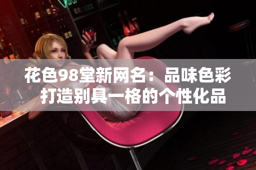花色98堂新网名：品味色彩  打造别具一格的个性化品牌