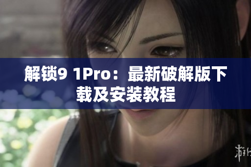 解锁9 1Pro：最新破解版下载及安装教程