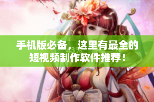 手机版必备，这里有最全的短视频制作软件推荐！