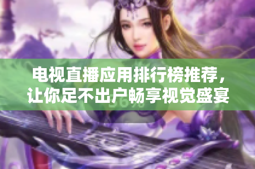 电视直播应用排行榜推荐，让你足不出户畅享视觉盛宴