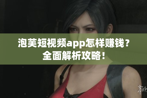 泡芙短视频app怎样赚钱？全面解析攻略！