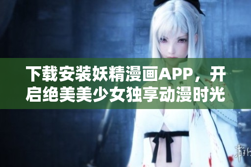 下载安装妖精漫画APP，开启绝美美少女独享动漫时光