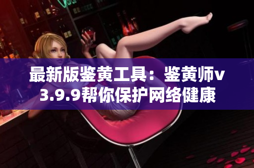 最新版鉴黄工具：鉴黄师v3.9.9帮你保护网络健康