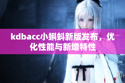 kdbacc小蝌蚪新版发布，优化性能与新增特性