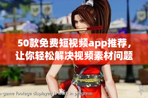 50款免费短视频app推荐，让你轻松解决视频素材问题