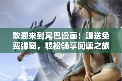 欢迎来到尾巴漫画！赠送免费弹窗，轻松畅享阅读之旅。