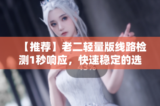 【推荐】老二轻量版线路检测1秒响应，快速稳定的选择