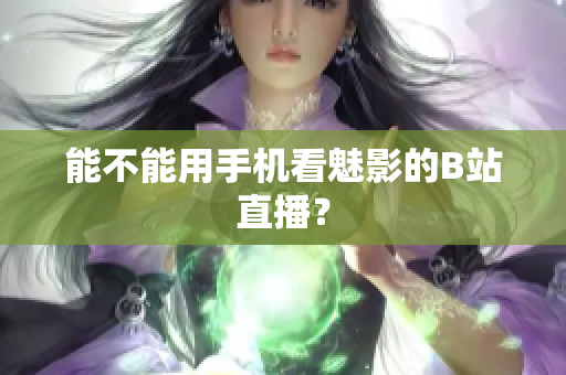 能不能用手机看魅影的B站直播？