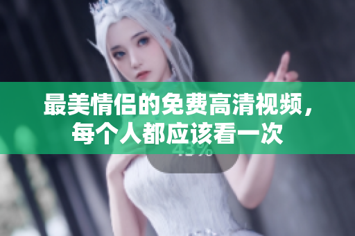 最美情侣的免费高清视频，每个人都应该看一次