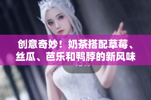 创意奇妙！奶茶搭配草莓、丝瓜、芭乐和鸭脖的新风味