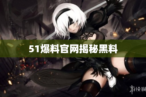 51爆料官网揭秘黑料