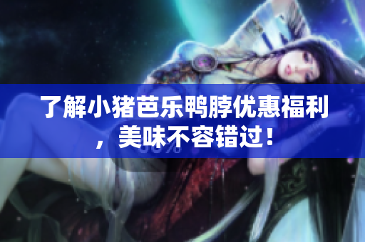 了解小猪芭乐鸭脖优惠福利，美味不容错过！