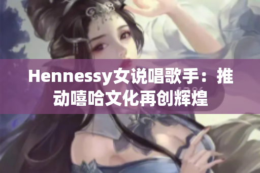 Hennessy女说唱歌手：推动嘻哈文化再创辉煌