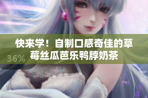 快来学！自制口感奇佳的草莓丝瓜芭乐鸭脖奶茶