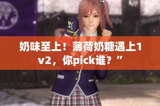奶味至上！薄荷奶糖遇上1v2，你pick谁？”
