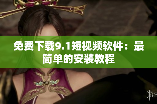 免费下载9.1短视频软件：最简单的安装教程