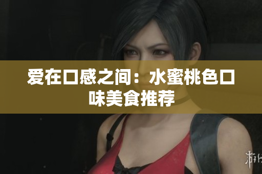 爱在口感之间：水蜜桃色口味美食推荐