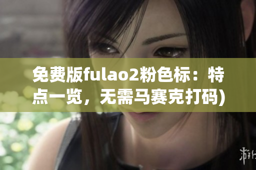 免费版fulao2粉色标：特点一览，无需马赛克打码)