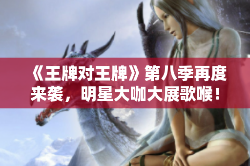 《王牌对王牌》第八季再度来袭，明星大咖大展歌喉！