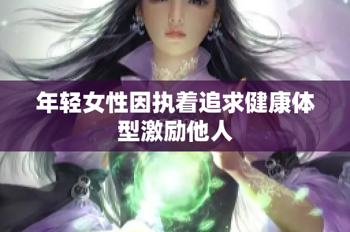年轻女性因执着追求健康体型激励他人
