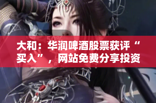大和：华润啤酒股票获评“买入”，网站免费分享投资黄金机会