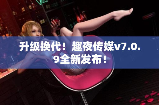 升级换代！趣夜传媒v7.0.9全新发布！