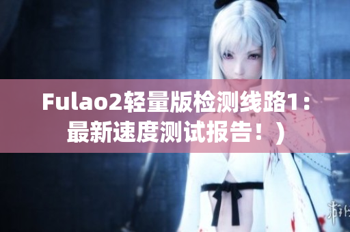 Fulao2轻量版检测线路1：最新速度测试报告！)