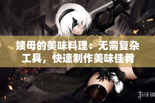 姨母的美味料理：无需复杂工具，快速制作美味佳肴